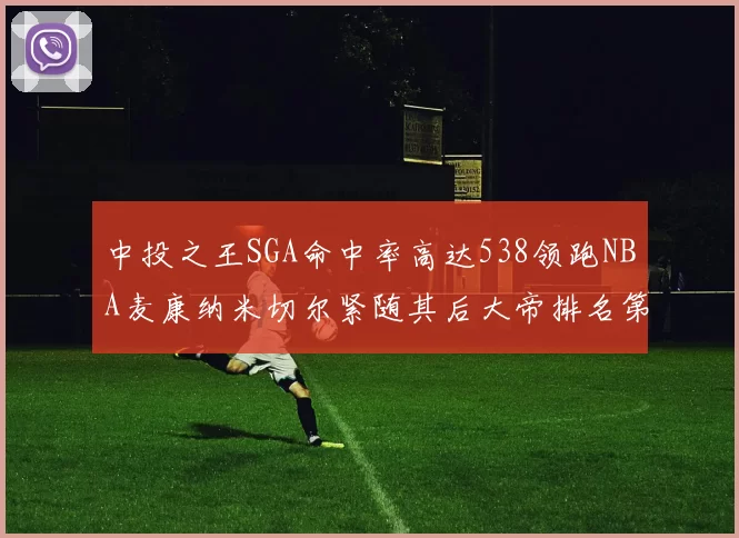 中投之王SGA命中率高达538领跑NBA麦康纳米切尔紧随其后大帝排名第七