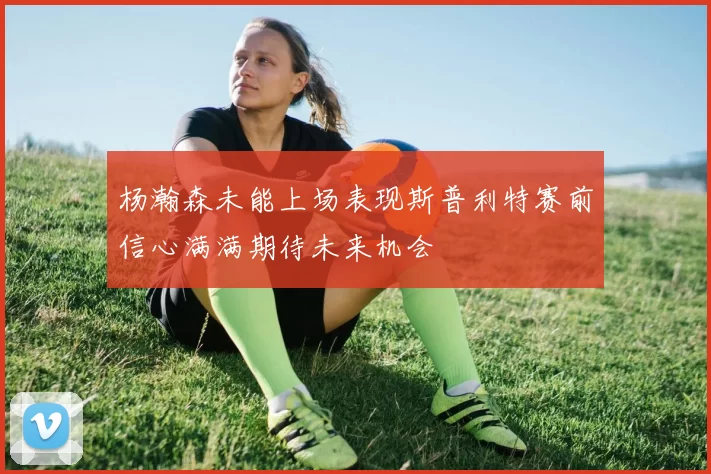 杨瀚森未能上场表现斯普利特赛前信心满满期待未来机会